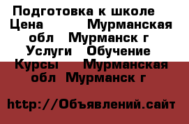 Подготовка к школе. › Цена ­ 400 - Мурманская обл., Мурманск г. Услуги » Обучение. Курсы   . Мурманская обл.,Мурманск г.